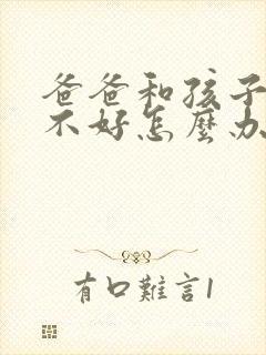 爸爸和孩子关系不好怎么办