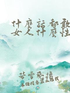 什么话都敢说的女人什么性格 什么话都敢说的女人什么性格