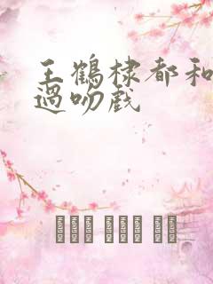 王鹤棣都和谁拍过吻戏