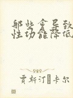 那些会导致男人性功能降低