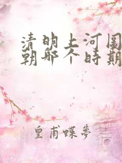 清明上河图是宋朝哪个时期