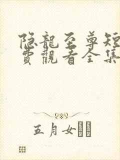 隐龙至尊短剧免费观看全集高清