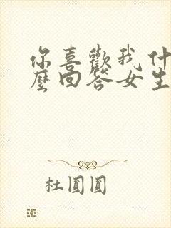 你喜欢我什么怎么回答女生 你喜欢我什么怎么回答女生