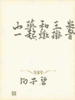 山药和玉米可以一起炖排骨吗