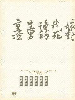 重生后我嫁给了渣男的死对头大结局