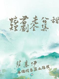 蛇君老公甜又宠短剧全集 蛇君老公甜又宠短剧全集