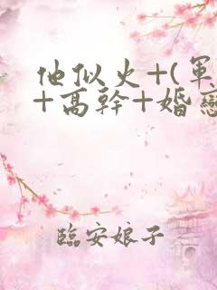 他似火+(军婚+高干+婚恋) 他似火+(军婚+高干+婚恋)