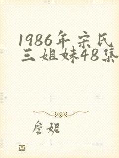 1986年宋氏三姐妹48集连续剧免费观看
