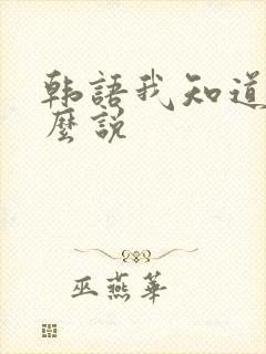 韩语我知道了怎么说 韩语我知道了怎么说