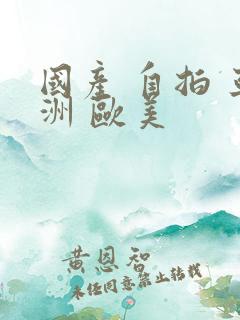 国产 自拍 亚洲 欧美 国产 自拍 亚洲 欧美