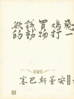 欲钱买鸡飞狗跳的动物打一正确生肖