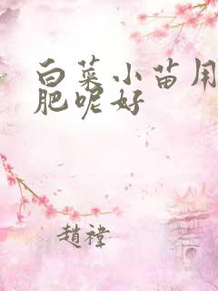 白菜小苗用什么肥呢好 白菜小苗用什么肥呢好