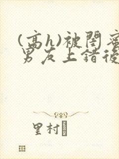(高h)被闺蜜男友上错后