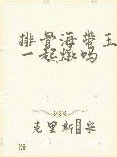 排骨海带玉米能一起炖吗
