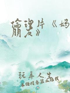 伦理片《妈妈的朋友》
