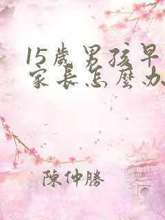 15岁男孩早恋家长怎么办