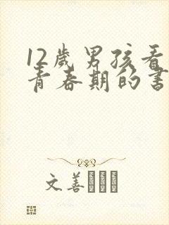 12岁男孩看的青春期的书籍都有哪些 12岁男孩看的青春期的书籍都有哪些