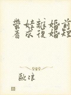带娃离婚前夫哭着求复婚短剧 带娃离婚前夫哭着求复婚短剧