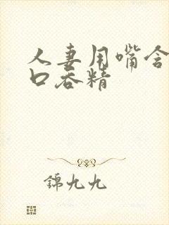 人妻用嘴含着大口吞精