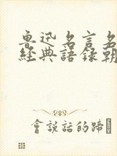 鲁迅名言名句,经典语录朝花夕拾 鲁迅名言名句,经典语录朝花夕拾