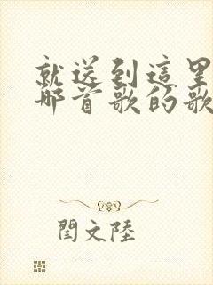 就送到这里吧是哪首歌的歌词