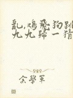 乱,鸡飞狗跳,九九归一猜一准确生肖