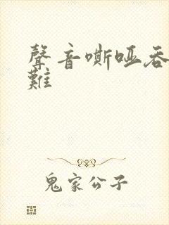 声音嘶哑吞咽困难