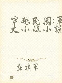 穿越民国:军阀大小姐小说