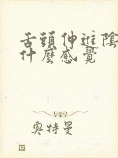 舌头伸进阴道是什么感觉 舌头伸进阴道是什么感觉
