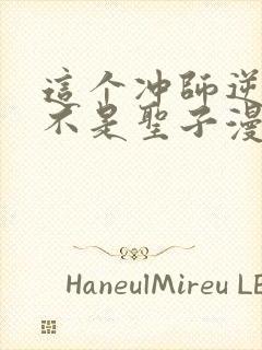这个冲师逆徒才不是圣子漫画免费 这个冲师逆徒才不是圣子漫画免费
