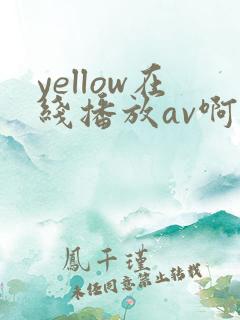 yellow在线播放av啊啊啊 yellow在线播放av啊啊啊