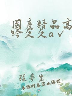 国产精品高潮呻吟久久a√