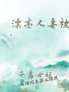 漂亮人妻被强了.