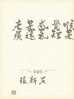 老是感觉喉咙有痰还气短是怎么了