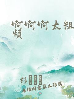 啊啊啊太粗了视频