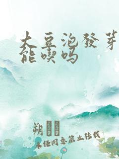 大豆泡发芽了还能吃吗 大豆泡发芽了还能吃吗