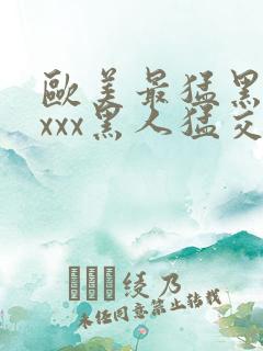欧美最猛黑人xxxx黑人猛交丶