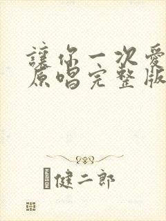 让你一次爱个够原唱完整版