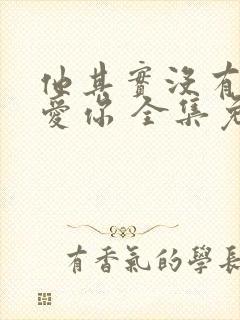 他其实没有那么爱你 全集免费 他其实没有那么爱你 全集免费