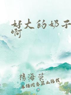 好大的奶子好骚啊 好大的奶子好骚啊