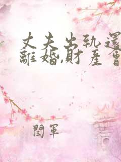 丈夫出轨还起诉离婚,财产会怎么分配