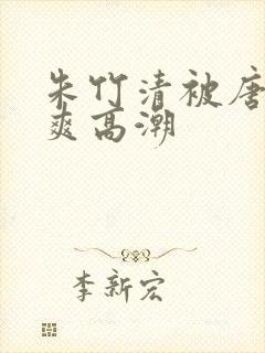 朱竹清被唐三到爽高潮 朱竹清被唐三到爽高潮