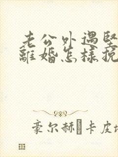 老公外遇坚决要离婚怎样挽回