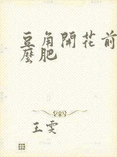 豆角开花前施什么肥 豆角开花前施什么肥