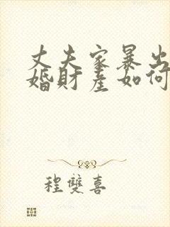 丈夫家暴出轨离婚财产如何分割 丈夫家暴出轨离婚财产如何分割