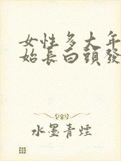 女性多大年龄开始长白头发 女性多大年龄开始长白头发