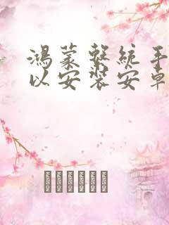 鸿蒙系统手机可以安装安卓软件吗