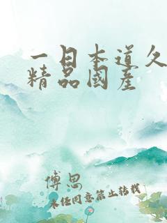一日本道久久久精品国产 一日本道久久久精品国产