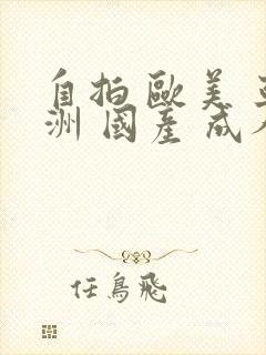 自拍 欧美 亚洲 国产 成人综合 自拍 欧美 亚洲 国产 成人综合