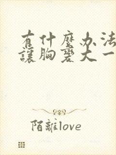 有什么办法可以让胸变大一点